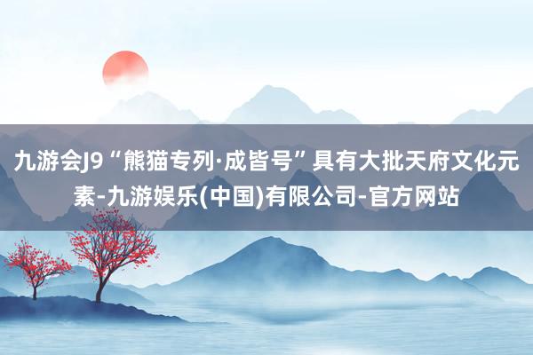 九游会J9“熊猫专列·成皆号”具有大批天府文化元素-九游娱乐(中国)有限公司-官方网站