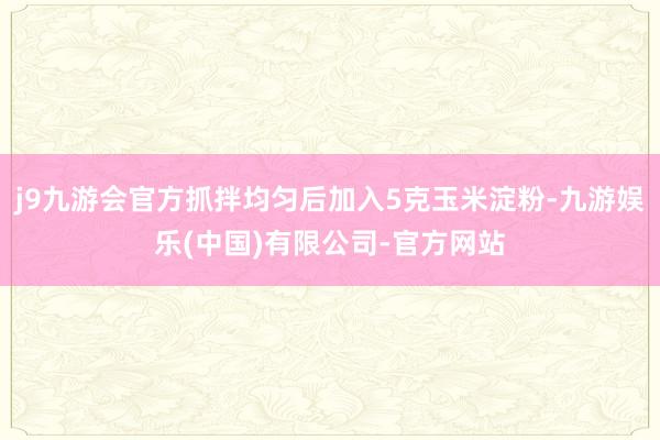 j9九游会官方抓拌均匀后加入5克玉米淀粉-九游娱乐(中国)有限公司-官方网站