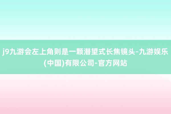 j9九游会左上角则是一颗潜望式长焦镜头-九游娱乐(中国)有限公司-官方网站