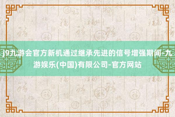 j9九游会官方新机通过继承先进的信号增强期间-九游娱乐(中国)有限公司-官方网站
