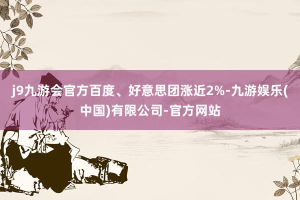 j9九游会官方百度、好意思团涨近2%-九游娱乐(中国)有限公司-官方网站