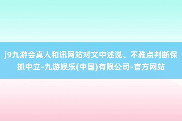 j9九游会真人和讯网站对文中述说、不雅点判断保抓中立-九游娱乐(中国)有限公司-官方网站