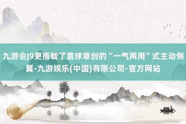 九游会J9更搭载了寰球草创的“一气两用”式主动侧翼-九游娱乐(中国)有限公司-官方网站