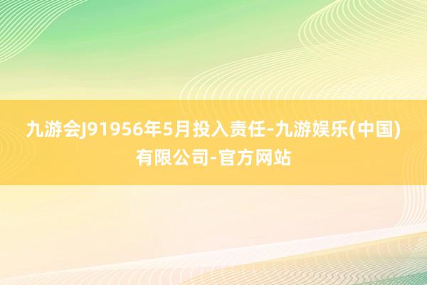 九游会J91956年5月投入责任-九游娱乐(中国)有限公司-官方网站