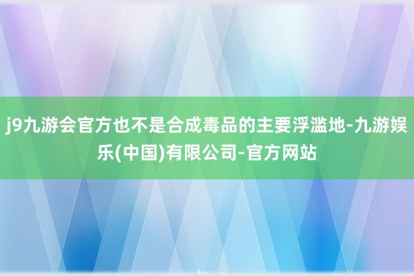 j9九游会官方也不是合成毒品的主要浮滥地-九游娱乐(中国)有限公司-官方网站