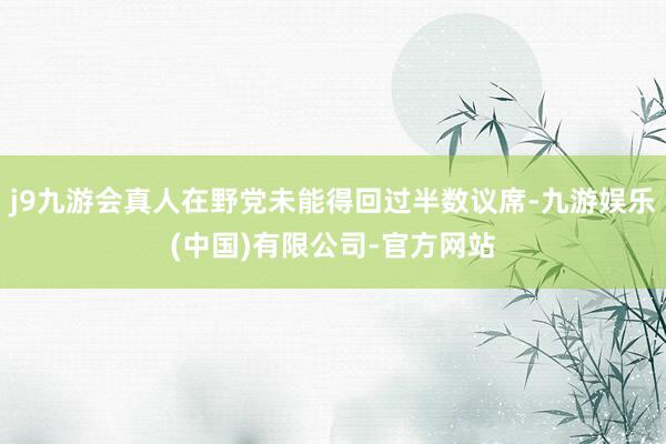 j9九游会真人在野党未能得回过半数议席-九游娱乐(中国)有限公司-官方网站