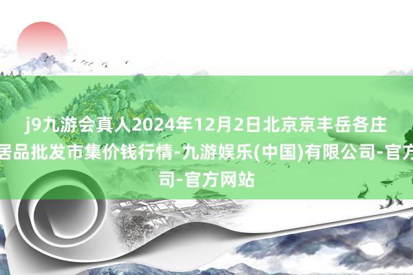 j9九游会真人2024年12月2日北京京丰岳各庄农副居品批发市集价钱行情-九游娱乐(中国)有限公司-官方网站