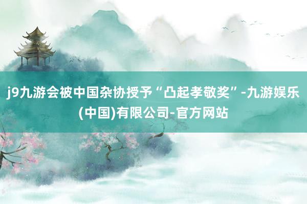 j9九游会被中国杂协授予“凸起孝敬奖”-九游娱乐(中国)有限公司-官方网站
