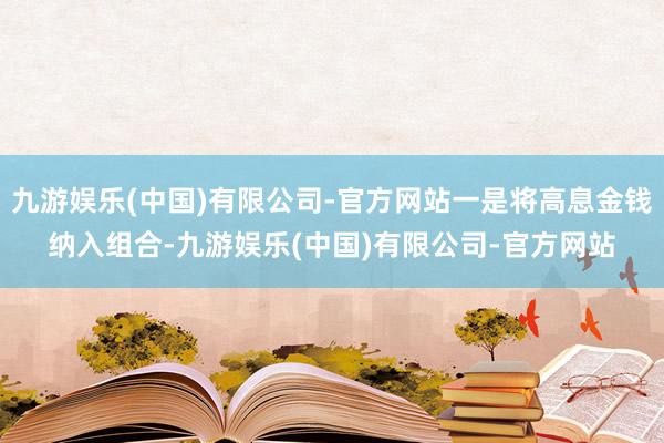 九游娱乐(中国)有限公司-官方网站一是将高息金钱纳入组合-九游娱乐(中国)有限公司-官方网站