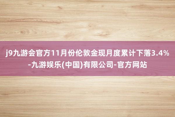 j9九游会官方11月份伦敦金现月度累计下落3.4%-九游娱乐(中国)有限公司-官方网站