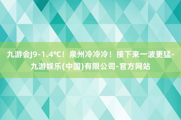九游会J9-1.4℃！泉州冷冷冷！接下来一波更猛-九游娱乐(中国)有限公司-官方网站