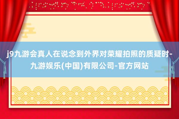 j9九游会真人　　在说念到外界对荣耀拍照的质疑时-九游娱乐(中国)有限公司-官方网站