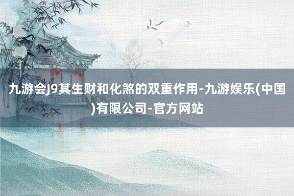 九游会J9其生财和化煞的双重作用-九游娱乐(中国)有限公司-官方网站