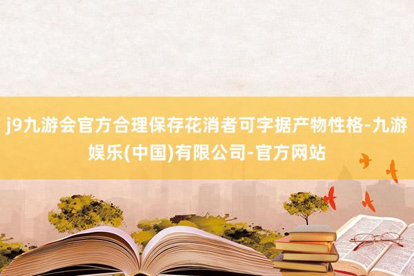 j9九游会官方合理保存花消者可字据产物性格-九游娱乐(中国)有限公司-官方网站