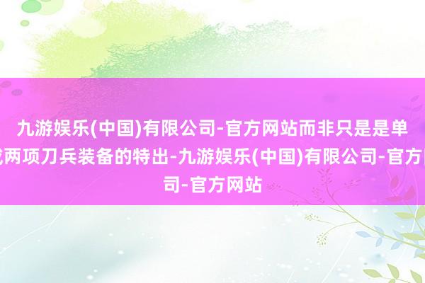 九游娱乐(中国)有限公司-官方网站而非只是是单项或两项刀兵装备的特出-九游娱乐(中国)有限公司-官方网站