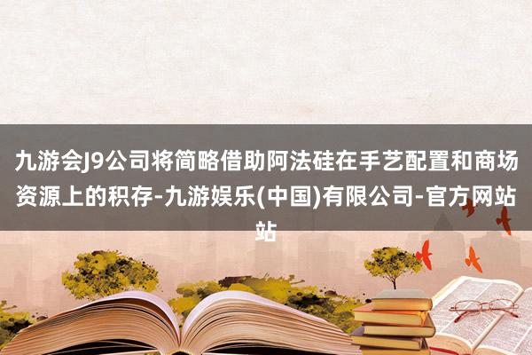 九游会J9公司将简略借助阿法硅在手艺配置和商场资源上的积存-九游娱乐(中国)有限公司-官方网站