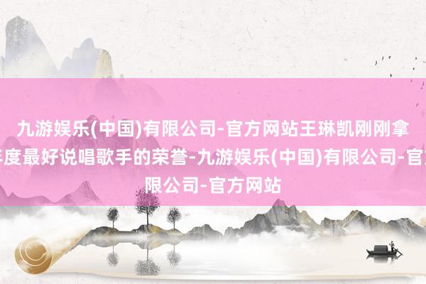 九游娱乐(中国)有限公司-官方网站王琳凯刚刚拿下了年度最好说唱歌手的荣誉-九游娱乐(中国)有限公司-官方网站