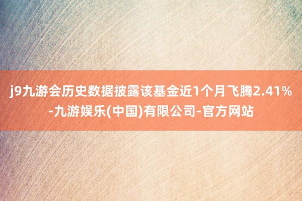 j9九游会历史数据披露该基金近1个月飞腾2.41%-九游娱乐(中国)有限公司-官方网站