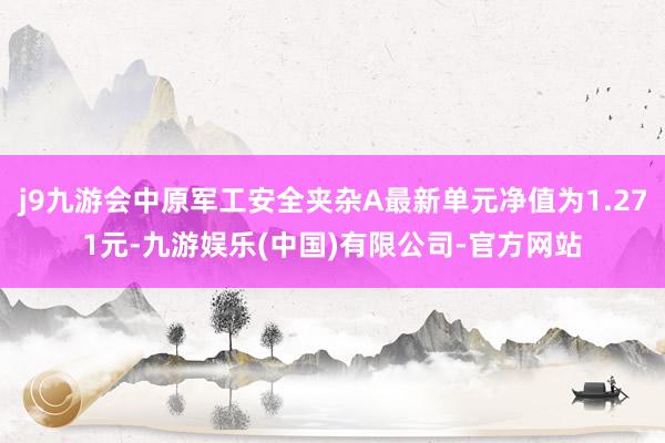 j9九游会中原军工安全夹杂A最新单元净值为1.271元-九游娱乐(中国)有限公司-官方网站