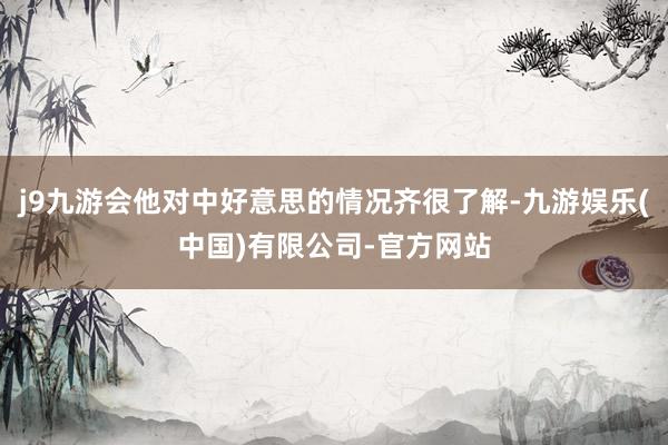 j9九游会他对中好意思的情况齐很了解-九游娱乐(中国)有限公司-官方网站