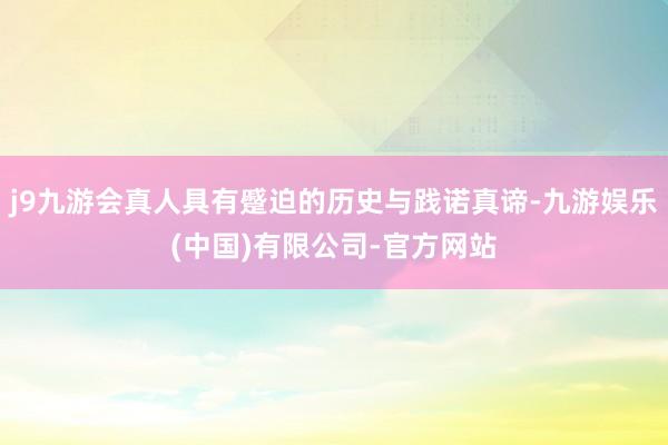 j9九游会真人具有蹙迫的历史与践诺真谛-九游娱乐(中国)有限公司-官方网站