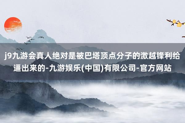 j9九游会真人绝对是被巴塔顶点分子的激越锋利给逼出来的-九游娱乐(中国)有限公司-官方网站