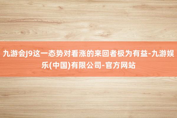 九游会J9这一态势对看涨的来回者极为有益-九游娱乐(中国)有限公司-官方网站