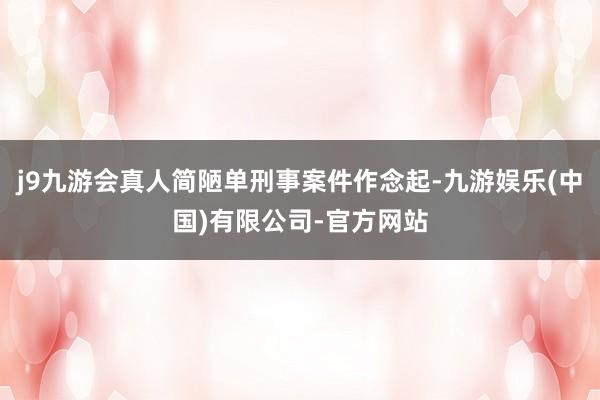 j9九游会真人简陋单刑事案件作念起-九游娱乐(中国)有限公司-官方网站