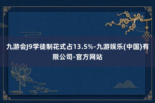 九游会J9学徒制花式占13.5%-九游娱乐(中国)有限公司-官方网站