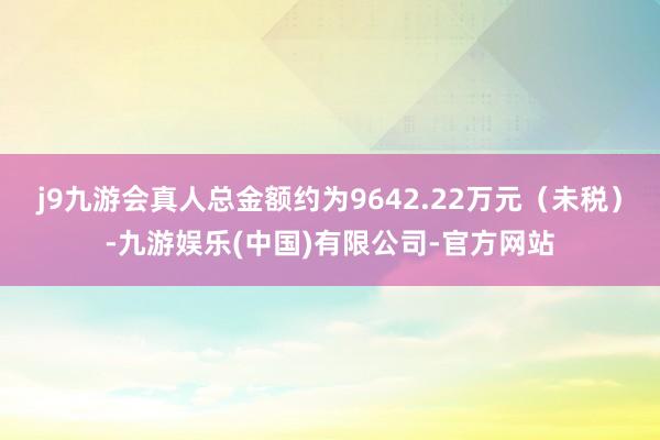 j9九游会真人总金额约为9642.22万元（未税）-九游娱乐(中国)有限公司-官方网站