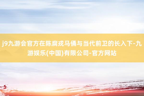j9九游会官方在陈腐戎马俑与当代前卫的长入下-九游娱乐(中国)有限公司-官方网站