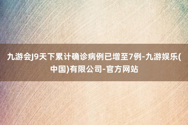 九游会J9天下累计确诊病例已增至7例-九游娱乐(中国)有限公司-官方网站