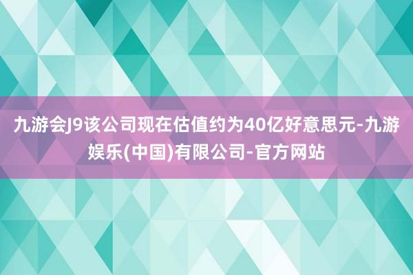 九游会J9该公司现在估值约为40亿好意思元-九游娱乐(中国)有限公司-官方网站