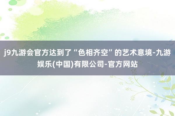 j9九游会官方达到了“色相齐空”的艺术意境-九游娱乐(中国)有限公司-官方网站
