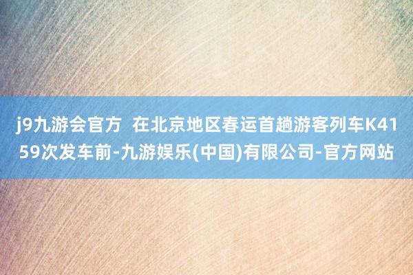 j9九游会官方  在北京地区春运首趟游客列车K4159次发车前-九游娱乐(中国)有限公司-官方网站