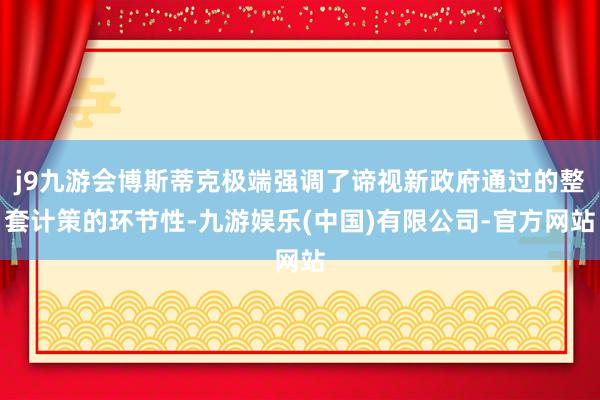 j9九游会博斯蒂克极端强调了谛视新政府通过的整套计策的环节性-九游娱乐(中国)有限公司-官方网站