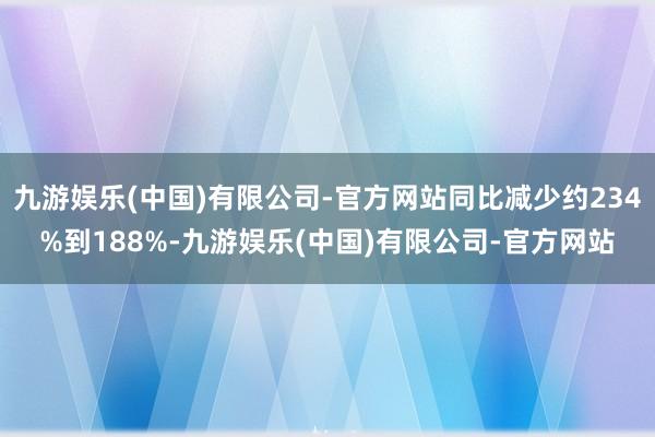 九游娱乐(中国)有限公司-官方网站同比减少约234%到188%-九游娱乐(中国)有限公司-官方网站