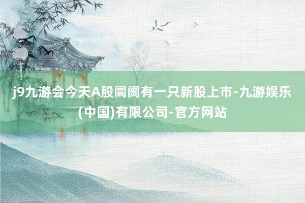j9九游会　　今天A股阛阓有一只新股上市-九游娱乐(中国)有限公司-官方网站