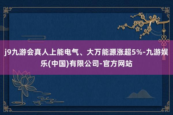 j9九游会真人上能电气、大万能源涨超5%-九游娱乐(中国)有限公司-官方网站