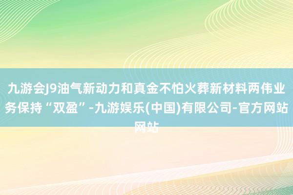 九游会J9油气新动力和真金不怕火葬新材料两伟业务保持“双盈”-九游娱乐(中国)有限公司-官方网站