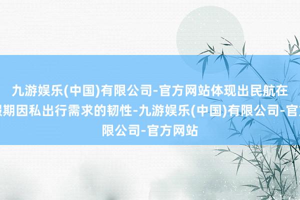 九游娱乐(中国)有限公司-官方网站体现出民航在较长假期因私出行需求的韧性-九游娱乐(中国)有限公司-官方网站