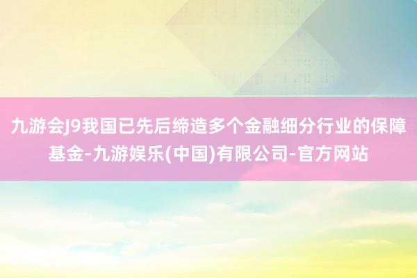 九游会J9我国已先后缔造多个金融细分行业的保障基金-九游娱乐(中国)有限公司-官方网站