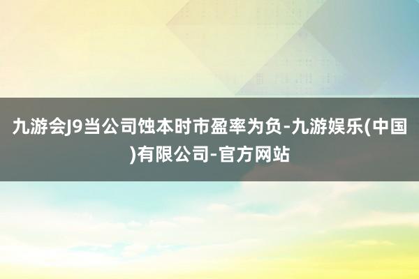 九游会J9当公司蚀本时市盈率为负-九游娱乐(中国)有限公司-官方网站