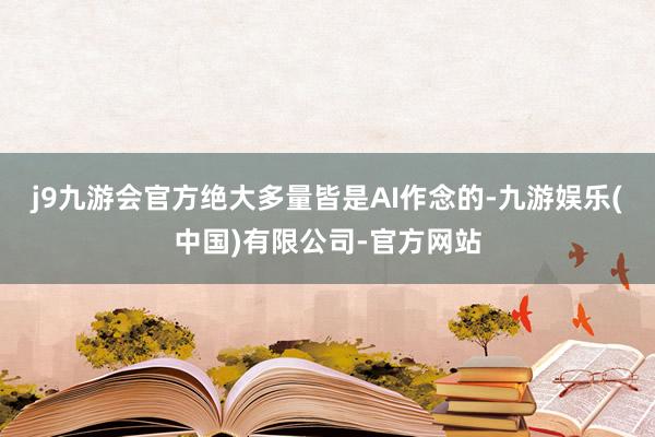 j9九游会官方绝大多量皆是AI作念的-九游娱乐(中国)有限公司-官方网站
