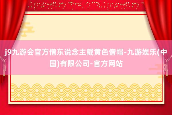 j9九游会官方僧东说念主戴黄色僧帽-九游娱乐(中国)有限公司-官方网站