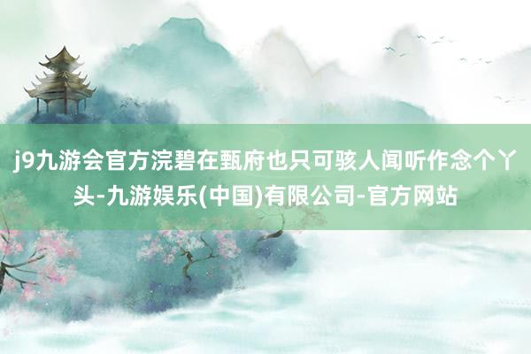 j9九游会官方浣碧在甄府也只可骇人闻听作念个丫头-九游娱乐(中国)有限公司-官方网站