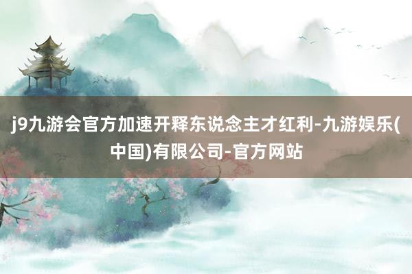 j9九游会官方加速开释东说念主才红利-九游娱乐(中国)有限公司-官方网站