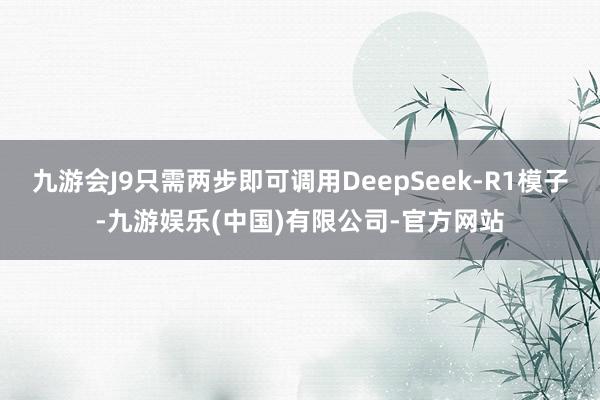 九游会J9只需两步即可调用DeepSeek-R1模子-九游娱乐(中国)有限公司-官方网站