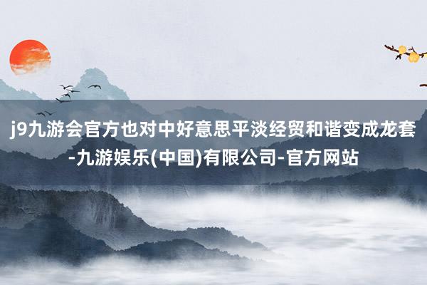 j9九游会官方也对中好意思平淡经贸和谐变成龙套-九游娱乐(中国)有限公司-官方网站