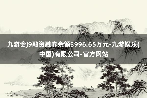 九游会J9融资融券余额3996.65万元-九游娱乐(中国)有限公司-官方网站